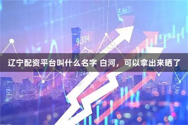 辽宁配资平台叫什么名字 白河，可以拿出来晒了