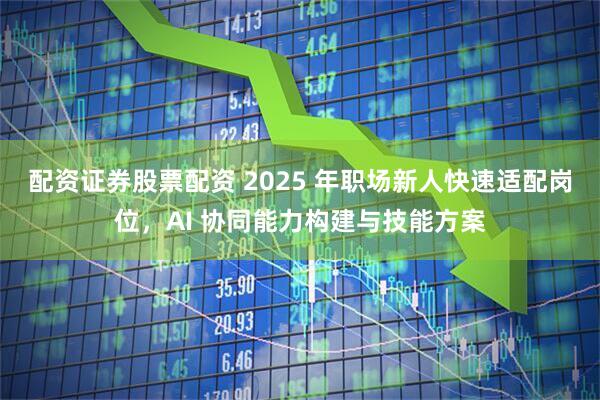 配资证券股票配资 2025 年职场新人快速适配岗位，AI 协同能力构建与技能方案
