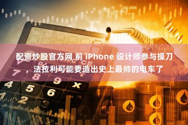 配资炒股官方网 前 iPhone 设计师参与操刀，法拉利可能要造出史上最帅的电车了