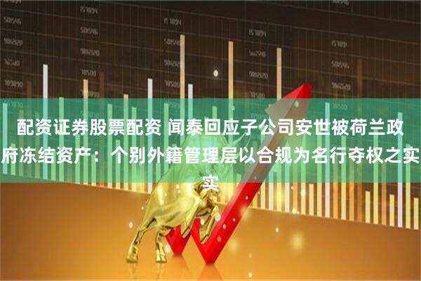 配资证券股票配资 闻泰回应子公司安世被荷兰政府冻结资产：个别外籍管理层以合规为名行夺权之实