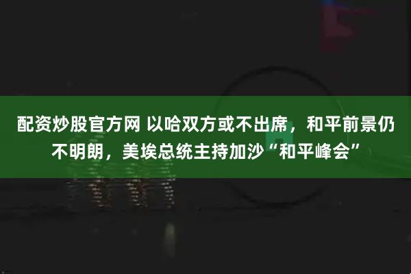 配资炒股官方网 以哈双方或不出席，和平前景仍不明朗，美埃总统主持加沙“和平峰会”