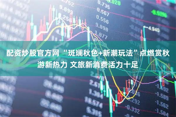 配资炒股官方网 “斑斓秋色+新潮玩法”点燃赏秋游新热力 文旅新消费活力十足