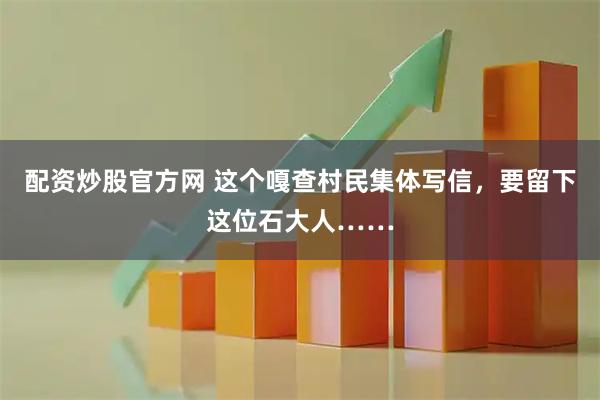 配资炒股官方网 这个嘎查村民集体写信，要留下这位石大人……