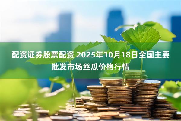 配资证券股票配资 2025年10月18日全国主要批发市场丝瓜价格行情