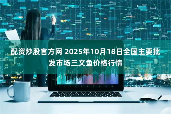 配资炒股官方网 2025年10月18日全国主要批发市场三文鱼价格行情