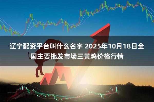 辽宁配资平台叫什么名字 2025年10月18日全国主要批发市场三黄鸡价格行情
