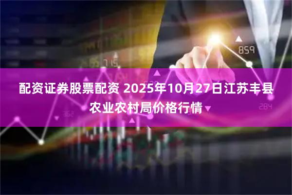 配资证券股票配资 2025年10月27日江苏丰县农业农村局价格行情