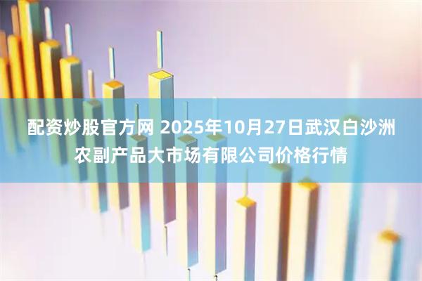 配资炒股官方网 2025年10月27日武汉白沙洲农副产品大市场有限公司价格行情