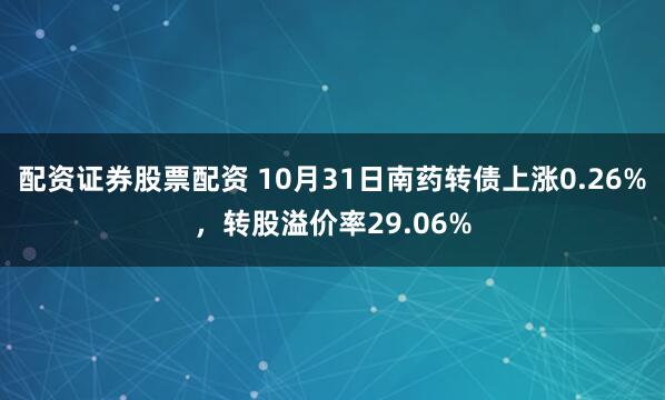 配资证券股票配资 10月31日南药转债上涨0.26%，转股溢价率29.06%