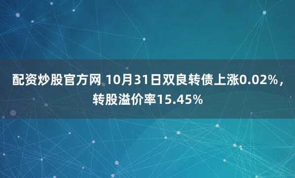 配资炒股官方网 10月31日双良转债上涨0.02%,转股溢价率15.45%