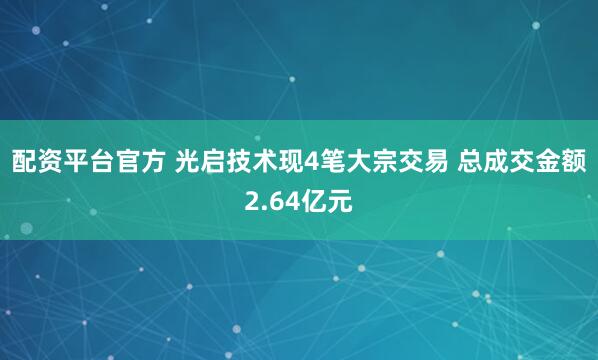 配资平台官方 光启技术现4笔大宗交易 总成交金额2.64亿元