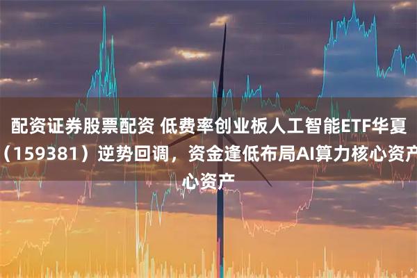 配资证券股票配资 低费率创业板人工智能ETF华夏（159381）逆势回调，资金逢低布局AI算力核心资产