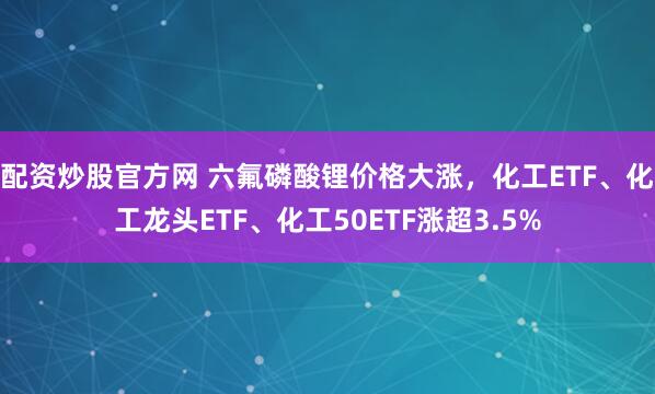 配资炒股官方网 六氟磷酸锂价格大涨，化工ETF、化工龙头ETF、化工50ETF涨超3.5%