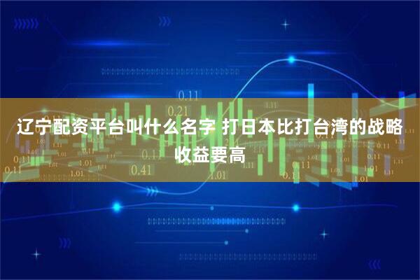 辽宁配资平台叫什么名字 打日本比打台湾的战略收益要高