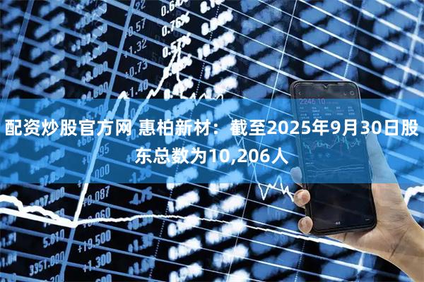配资炒股官方网 惠柏新材：截至2025年9月30日股东总数为10,206人