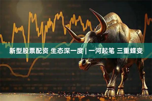 新型股票配资 生态深一度 | 一河起笔 三重蝶变