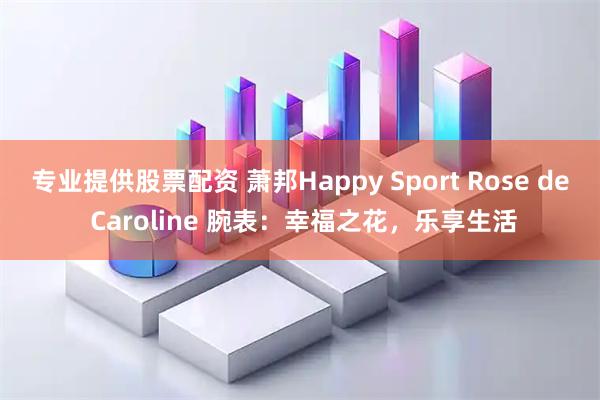 专业提供股票配资 萧邦Happy Sport Rose de Caroline 腕表:幸福之花,乐享生活