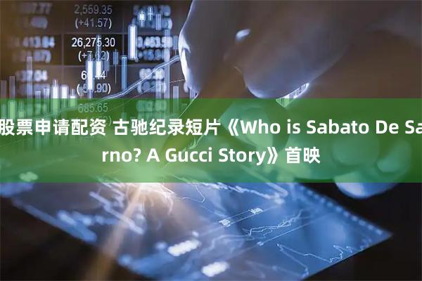 股票申请配资 古驰纪录短片《Who is Sabato De Sarno? A Gucci Story》首映