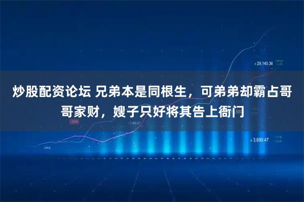 炒股配资论坛 兄弟本是同根生，可弟弟却霸占哥哥家财，嫂子只好将其告上衙门