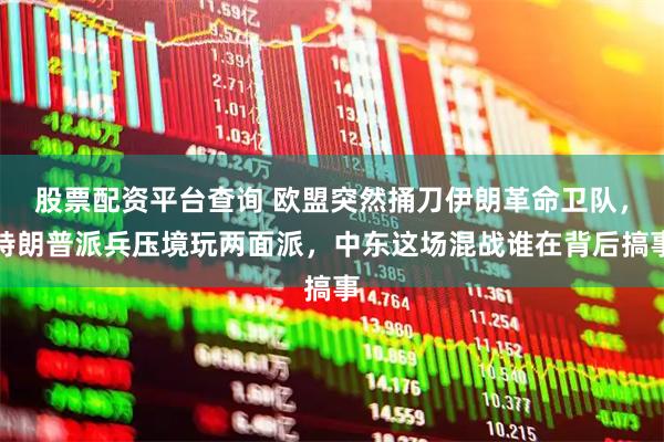 股票配资平台查询 欧盟突然捅刀伊朗革命卫队，特朗普派兵压境玩两面派，中东这场混战谁在背后搞事