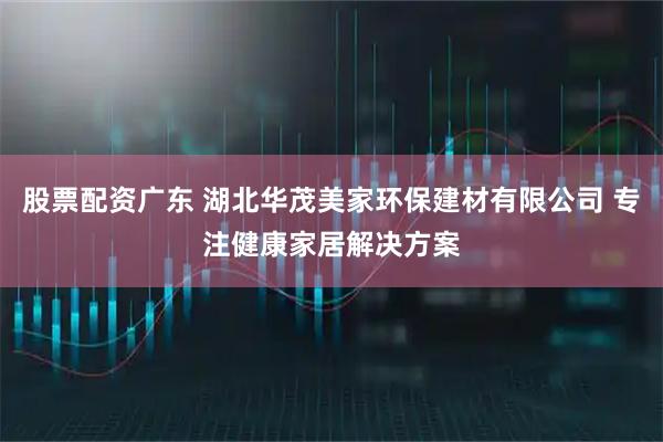股票配资广东 湖北华茂美家环保建材有限公司 专注健康家居解决方案
