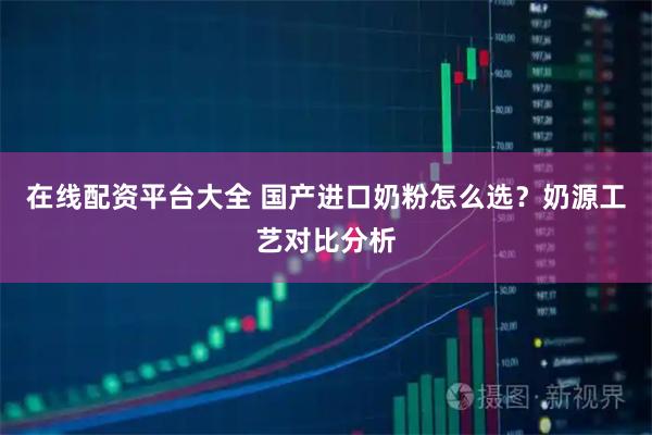 在线配资平台大全 国产进口奶粉怎么选？奶源工艺对比分析