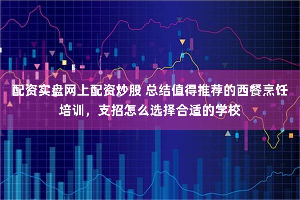 配资实盘网上配资炒股 总结值得推荐的西餐烹饪培训，支招怎么选择合适的学校