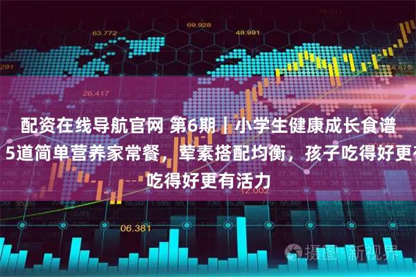 配资在线导航官网 第6期|小学生健康成长食谱分享:5道简单营养家常餐,荤素搭配均衡,孩子吃得好更有活力