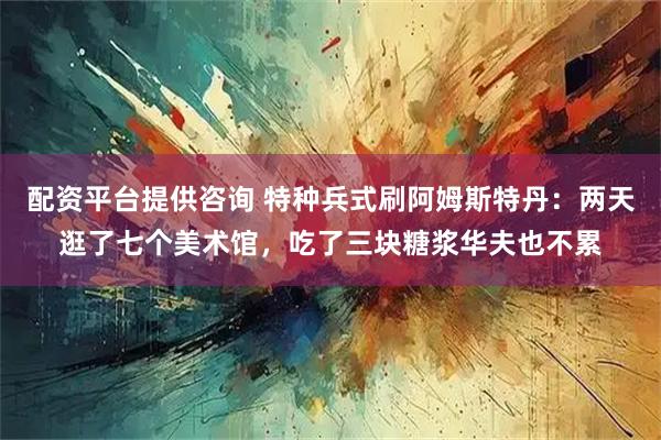 配资平台提供咨询 特种兵式刷阿姆斯特丹：两天逛了七个美术馆，吃了三块糖浆华夫也不累