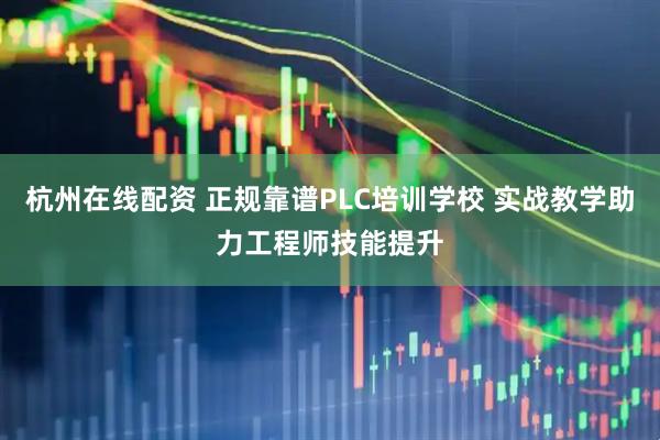 杭州在线配资 正规靠谱PLC培训学校 实战教学助力工程师技能提升
