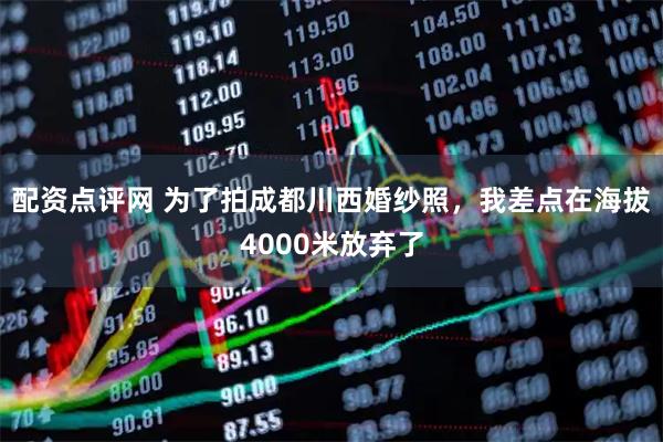 配资点评网 为了拍成都川西婚纱照，我差点在海拔4000米放弃了