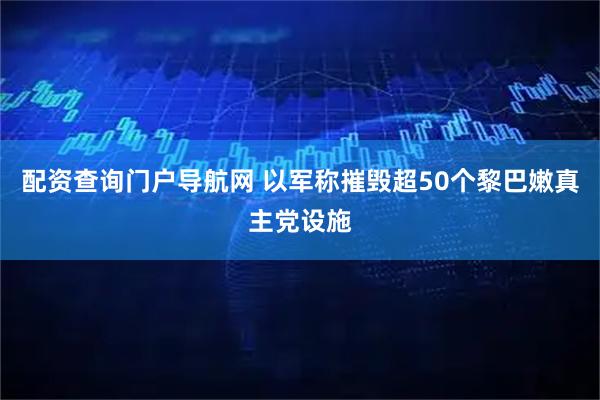 配资查询门户导航网 以军称摧毁超50个黎巴嫩真主党设施